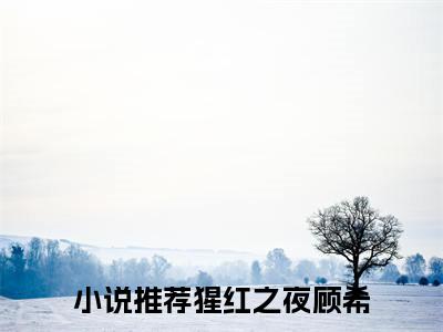 猩红之夜顾希（猩红之夜顾希）小说全文免费阅读无弹窗大结局_猩红之夜顾希最新章节列表笔趣阁（猩红之夜顾希）