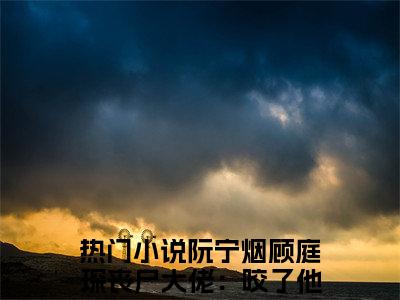 阮宁烟顾庭琛丧尸大佬：咬了他可就不能再咬我了哦江白榆在线阅读（阮宁烟顾庭琛丧尸大佬：咬了他可就不能再咬我了哦江白榆）全文免费阅读无弹窗大结局_阮宁烟顾庭琛丧尸大佬：咬了他可就不能再咬我了哦江白榆精选免费小说