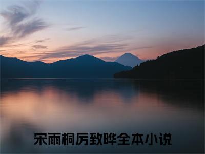 宋雨桐厉致晔小说（宋雨桐厉致晔）全文免费阅读无弹窗大结局_（宋雨桐厉致晔免费阅读）宋雨桐厉致晔最新章节列表_笔趣阁（宋雨桐厉致晔）