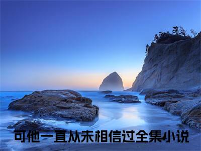 小说可他一直从未相信过（许知意时予珩）全文免费阅读-最火热门小说可他一直从未相信过最新章节更新
