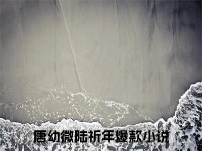 唐幼微陆祈年小说大结局免费阅读，唐幼微陆祈年抖音新上热文分享