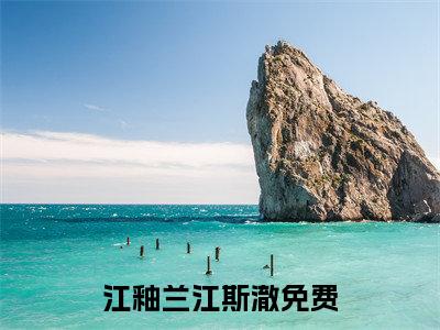 江釉兰江斯澈（江釉兰江斯澈）全文阅读完整版_江釉兰江斯澈小说免费阅读大结局（江釉兰江斯澈）