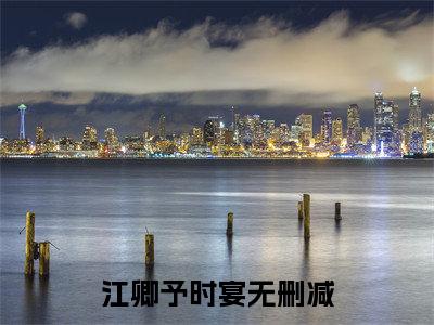 抖音热推高点击小说（江卿予时宴）在线阅读-江卿予时宴无广告阅读