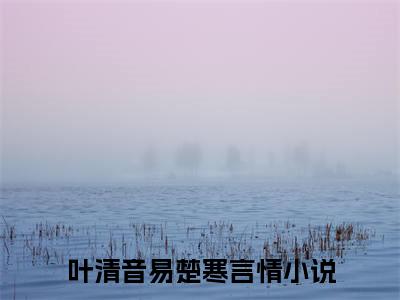 叶清音易楚寒（叶清音易楚寒）全文免费阅读无弹窗大结局_（叶清音易楚寒）叶清音易楚寒最新章节列表_笔趣阁（叶清音易楚寒）