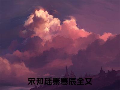 宋知瑶秦寒辰小说全文-宋知瑶秦寒辰最新章节免费阅读宋知瑶秦寒辰小说