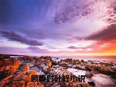 顾秦时叶妤(顾秦时叶妤)小说免费阅读-顾秦时叶妤全文阅读-笔趣阁（顾秦时叶妤）