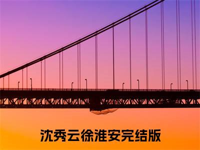 沈秀云徐淮安（沈秀云徐淮安全文免费）小说全文免费阅读无弹窗大结局_(沈秀云徐淮安免费阅读）沈秀云徐淮安最新章节列表_笔趣阁（沈秀云徐淮安）