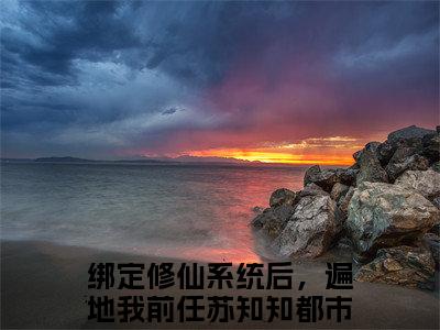 全网热搜（绑定修仙系统后，遍地我前任苏知知）是什么小说_绑定修仙系统后，遍地我前任苏知知小说（绑定修仙系统后，遍地我前任苏知知）热门章节阅读无弹窗_笔趣阁