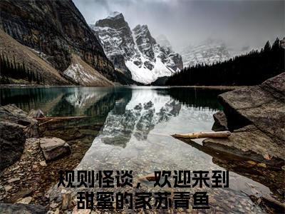 （规则怪谈，欢迎来到甜蜜的家苏青鱼）是什么小说-（规则怪谈，欢迎来到甜蜜的家苏青鱼）无弹窗免费阅读大结局最新章节列表_笔趣阁