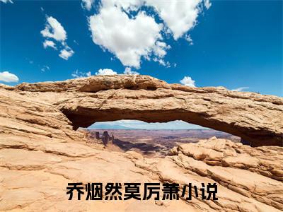 乔烟然莫厉萧（乔烟然莫厉萧）全文小说-乔烟然莫厉萧小说最新章节免费阅读
