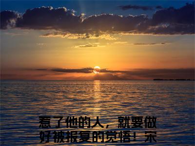 宋莺时周寒章小说（惹了他的人，就要做好被报复的觉悟！）全文免费阅读结局-宋莺时周寒章强推全文阅读无弹窗