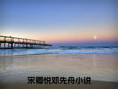 宋卿悦邓先舟（宋卿悦邓先舟）全文免费阅读无弹窗大结局_宋卿悦邓先舟最新章节列表_笔趣阁（宋卿悦邓先舟）