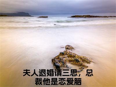 夫人退婚请三思，总裁他是恋爱脑程清扬秦逸全文免费完整版,夫人退婚请三思，总裁他是恋爱脑最新章节完整版阅读