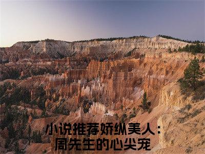 周凌靖苏昭棠全本资源免费阅读结局无删节主角：娇纵美人：周先生的心尖宠小说全文阅读无弹窗