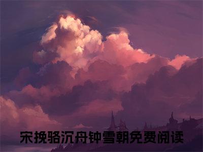 在一起三年，校草男友始终对她不冷不淡无弹窗（宋挽骆沉舟钟雪朝）全文免费阅读无弹窗大结局_（在一起三年，校草男友始终对她不冷不淡无弹窗）宋挽骆沉舟钟雪朝无弹窗最新章节列表