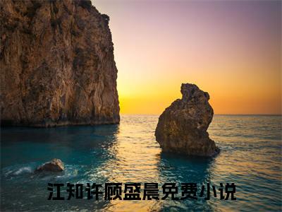 江知许顾盛晨全文（江知许顾盛晨）全文免费阅读无弹窗大结局_江知许顾盛晨全文最新章节列表_笔趣阁（江知许顾盛晨）