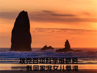攻克百项科学难题后，我回家宠女儿章漠尘小说最新章节试读_攻克百项科学难题后，我回家宠女儿章漠尘是(攻克百项科学难题后，我回家宠女儿章漠尘)小说主角热门推荐_笔趣阁