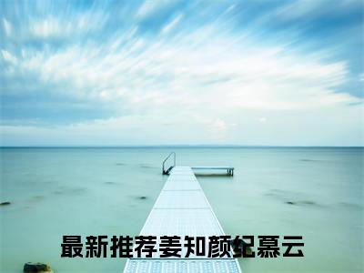 姜知颜纪慕云小说（姜知颜纪慕云）全文免费阅读-姜知颜纪慕云全文阅读无弹窗