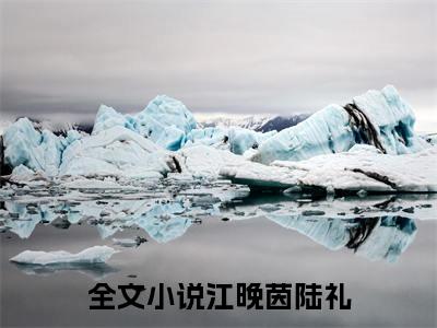 江晚茵陆礼全本资源免费阅读结局无删节主角：江晚茵陆礼小说全文阅读无弹窗