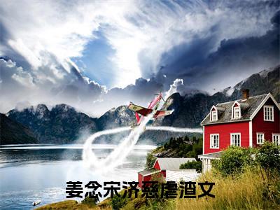 我，炮灰女配，开局狂撩四位最新章节（姜念宋济慈）全文免费阅读无弹窗大结局_姜念宋济慈小说全文免费阅读正版无弹窗