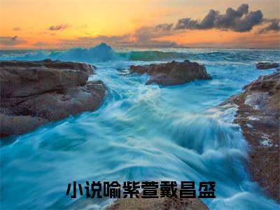 喻紫萱戴昌盛的小说全文免费阅读无弹窗,喻紫萱戴昌盛的小说在线免费阅读大结局