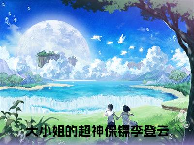 大小姐的超神保镖李登云（大小姐的超神保镖李登云）全文免费阅读无弹窗_大小姐的超神保镖李登云最新小说_笔趣阁（大小姐的超神保镖李登云）