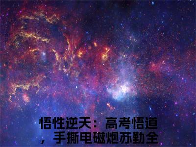 悟性逆天：高考悟道，手撕电磁炮苏勤美文欣赏完整版 悟性逆天：高考悟道，手撕电磁炮苏勤免费全本小说