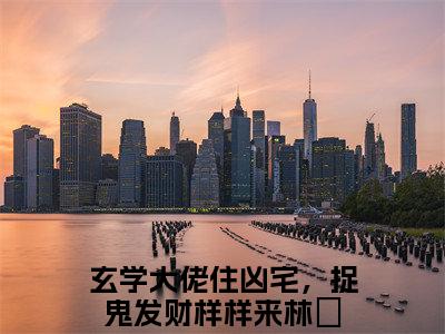 玄学大佬住凶宅，捉鬼发财样样来林姲（玄学大佬住凶宅，捉鬼发财样样来林姲）最新章节在线阅读 抖音新书热荐玄学大佬住凶宅，捉鬼发财样样来林姲