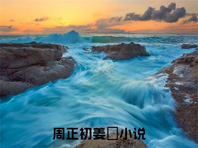 周正初姜玥小说在哪里可以看-快手热推周正初姜玥(周正初姜玥)小说全章节最新阅读