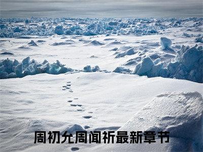 小说(周初允周闻祈)免费阅读-周初允周闻祈小说全文在线赏析