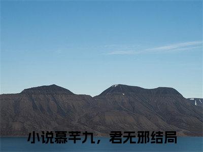 慕芊九君无邪全文免费无弹窗大结局_慕芊九，君无邪免费慕芊九君无邪最新章节列表_笔趣阁