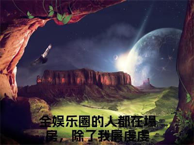 全娱乐圈的人都在塌房，除了我屠虔虔小说全文免费阅读无弹窗-全娱乐圈的人都在塌房，除了我屠虔虔小说全文在线赏析(今日更新最新章节)