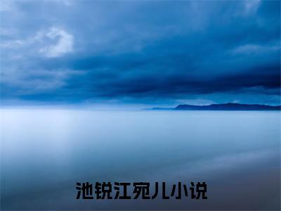池锐江宛儿（池锐江宛儿）全文免费阅读-池锐江宛儿最新章节在线阅读
