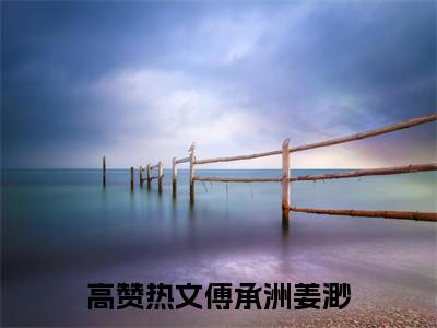 傅承洲姜渺小说（傅承洲姜渺）全文免费阅读无弹窗大结局_(傅承洲姜渺)傅承洲姜渺小说免费阅读无弹窗最新章节列表_笔趣阁（傅承洲姜渺）