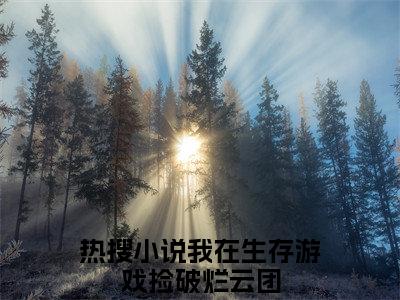 我在生存游戏捡破烂云团（我在生存游戏捡破烂云团）正版免费小说-我在生存游戏捡破烂云团抖音新上热文分享