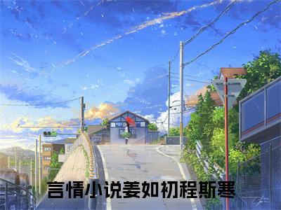 姜如初程斯寒（姜如初程斯寒）全文免费阅读大结局-姜如初程斯寒完整版无弹窗