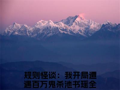 规则怪谈：我开局遭遇百万鬼杀池书瑶免费小说 规则怪谈：我开局遭遇百万鬼杀池书瑶全文在线阅读