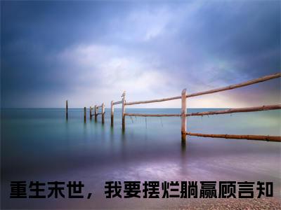 重生末世，我要摆烂躺赢顾言知（重生末世，我要摆烂躺赢顾言知无弹窗）全文免费阅读_（重生末世，我要摆烂躺赢顾言知）重生末世，我要摆烂躺赢顾言知最新章节列表_笔趣阁（重生末世，我要摆烂躺赢顾言知）