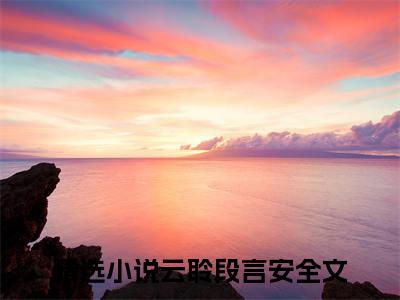 云聆段言安（云聆段言安）多人推荐-好看的小说（云聆段言安）完整版免费阅读