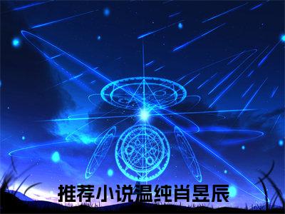 温纯肖昱辰全文小说（温纯肖昱辰）全文免费阅读无弹窗大结局_温纯肖昱辰最新章节列表_笔趣阁（温纯肖昱辰）