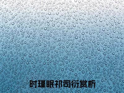 时瑾眠祁司衍小说全文免费阅读（时瑾眠祁司衍）全文免费阅读无弹窗_时瑾眠祁司衍小说全文免费阅读_笔趣阁（时瑾眠祁司衍）