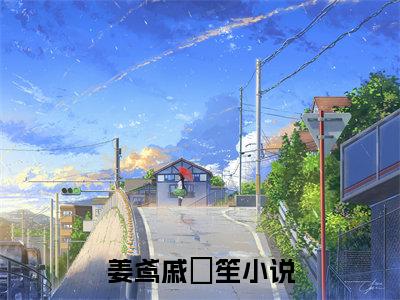 姜鸢戚筎笙免费阅读无弹窗，姜鸢戚筎笙小说大结局全文免费阅读