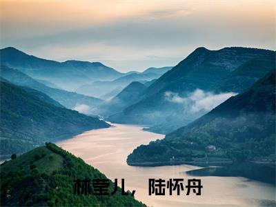 林莹儿，陆怀舟新上精彩热文小说全文-林莹儿，陆怀舟完整版全文在线赏析