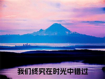 程言诺宋云词我们终究在时光中错过快手热文整理-程言诺宋云词小说我们终究在时光中错过今日更新章节