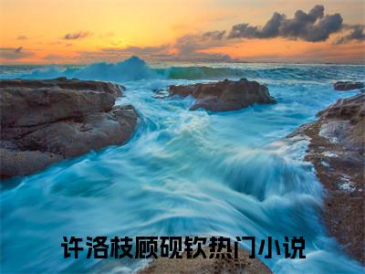 许洛枝顾砚钦(许洛枝顾砚钦)全文免费阅读无弹窗_(许洛枝顾砚钦)许洛枝顾砚钦最新章节列表笔趣阁（许洛枝顾砚钦）