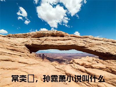 常奕玥，孙霖萧热门小说（常奕玥，孙霖萧）最新章节阅读-常奕玥，孙霖萧小说最后结局如何
