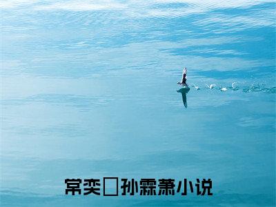 常奕玥孙霖萧（常奕玥孙霖萧）全文免费阅读无弹窗大结局_常奕玥孙霖萧热门小说最新章节阅读