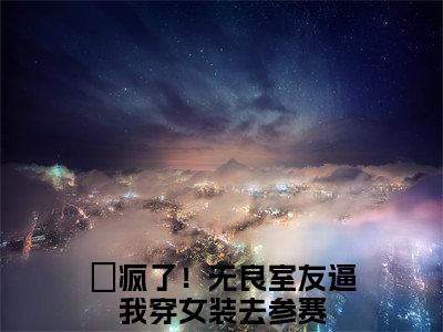 陈岩夏虫全文免费阅读无弹窗大结局_（疯了！无良室友逼我穿女装去参赛在线阅读）陈岩夏虫最新章节完整版阅读