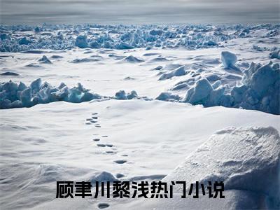 顾聿川黎浅(顾聿川黎浅)在线阅读无弹窗大结局-顾聿川黎浅小说最新章节阅读_笔趣阁（顾聿川黎浅）