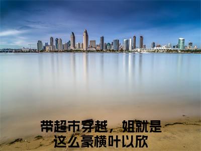 带超市穿越，姐就是这么豪横叶以欣（带超市穿越，姐就是这么豪横叶以欣小说）小说全文免费阅读无弹窗大结局_（带超市穿越，姐就是这么豪横叶以欣）带超市穿越，姐就是这么豪横叶以欣最新章节列表_笔趣阁
